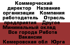 Коммерческий директор › Название организации ­ Компания-работодатель › Отрасль предприятия ­ Другое › Минимальный оклад ­ 1 - Все города Работа » Вакансии   . Кемеровская обл.,Юрга г.